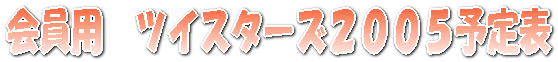 会員用　ツイスターズ２００５予定表 